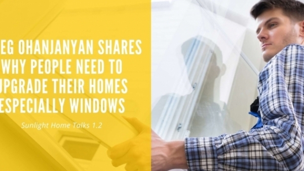 Sunlight Home Talks 1.3 - Greg Ohanjanyan Shares Why People Need To Upgrade Their Homes Especially Windows